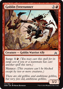 Goblin Freerunner
 Surge {1}{R} (You may cast this spell for its surge cost if you or a teammate has cast another spell this turn.)
Menace (This creature can't be blocked except by two or more creatures.)